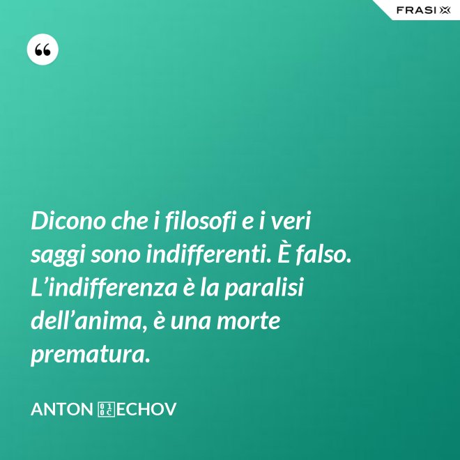 Dicono che i filosofi e i veri saggi sono indifferenti. È falso. L’indifferenza è la paralisi dell’anima, è una morte prematura. - Anton Čechov