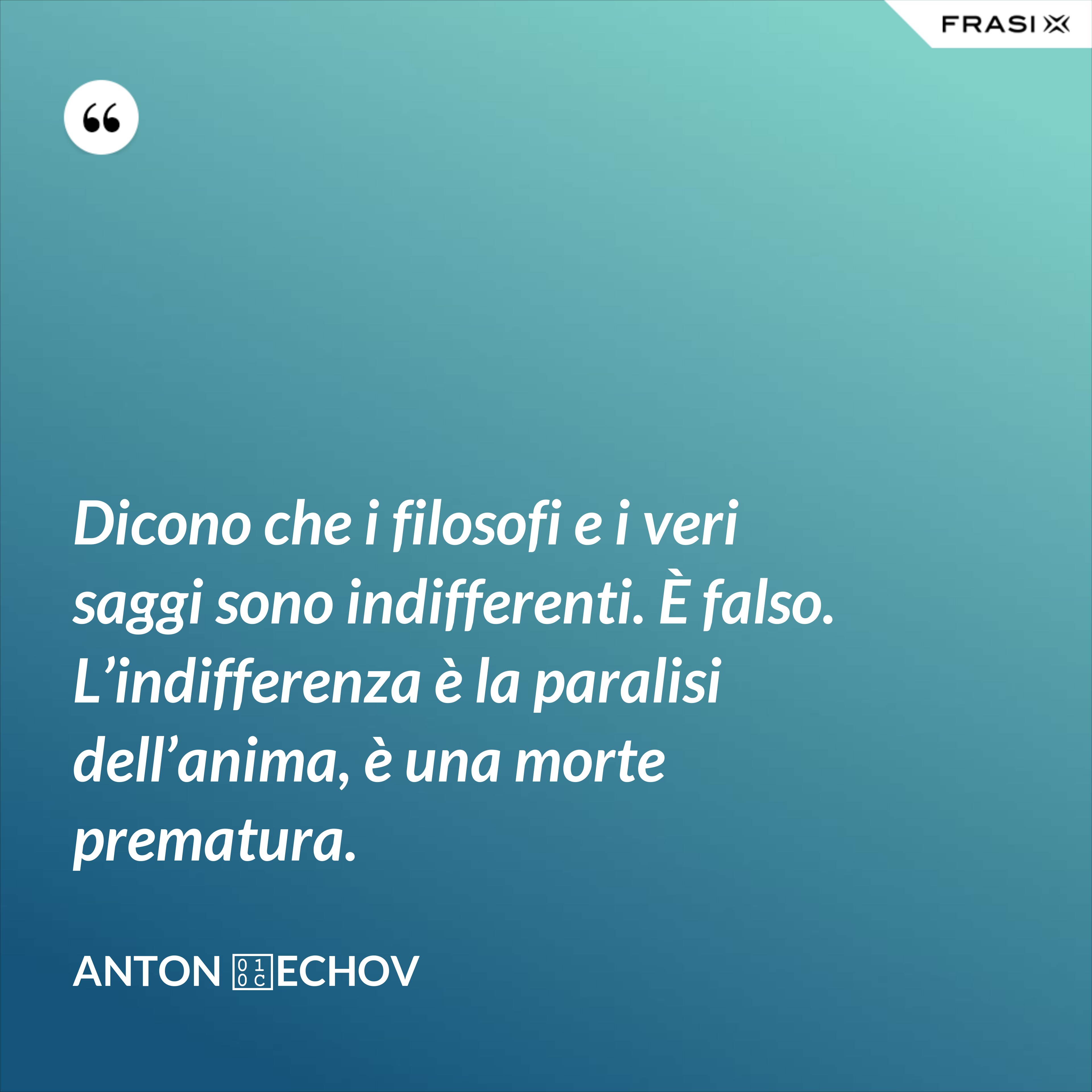 Dicono che i filosofi e i veri saggi sono indifferenti. È falso. L’indifferenza è la paralisi dell’anima, è una morte prematura. - Anton Čechov