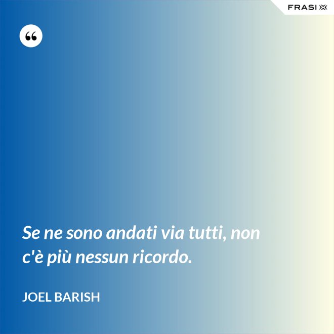 Se ne sono andati via tutti, non c'è più nessun ricordo. - Joel Barish