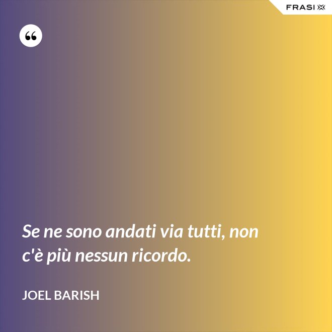 Se ne sono andati via tutti, non c'è più nessun ricordo. - Joel Barish