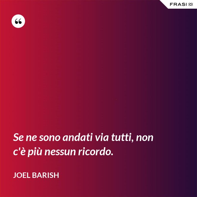 Se ne sono andati via tutti, non c'è più nessun ricordo. - Joel Barish