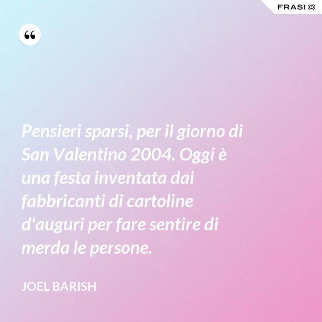 Pensieri sparsi, per il giorno di San Valentino 2004. Oggi è una festa inventata dai fabbricanti di cartoline d'auguri per fare sentire di merda le persone. - Joel Barish