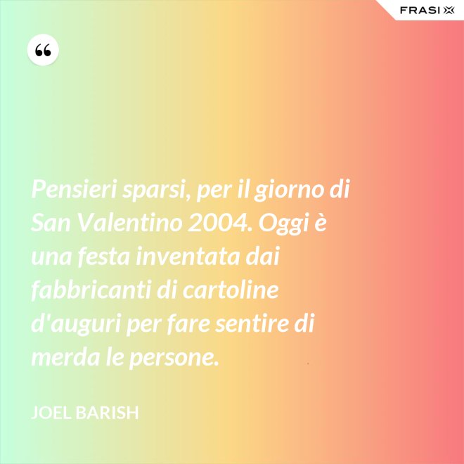 Pensieri sparsi, per il giorno di San Valentino 2004. Oggi è una festa inventata dai fabbricanti di cartoline d'auguri per fare sentire di merda le persone. - Joel Barish