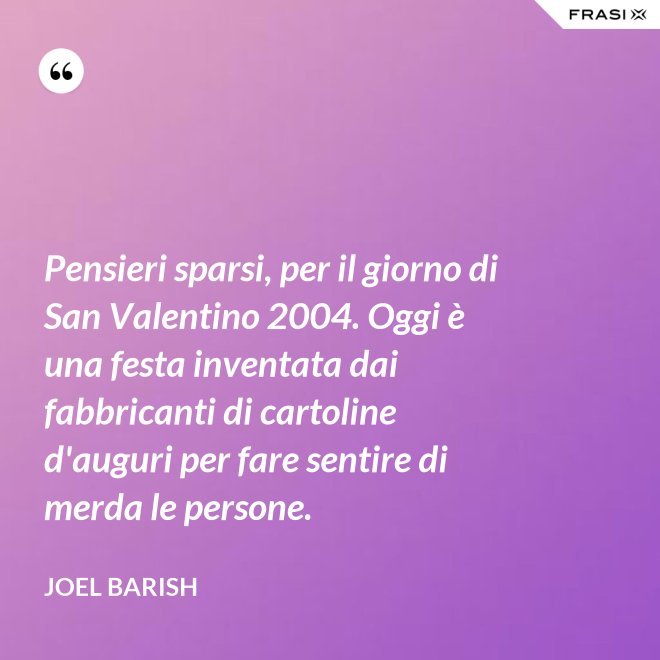 Pensieri sparsi, per il giorno di San Valentino 2004. Oggi è una festa inventata dai fabbricanti di cartoline d'auguri per fare sentire di merda le persone. - Joel Barish