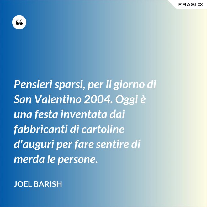 Pensieri sparsi, per il giorno di San Valentino 2004. Oggi è una festa inventata dai fabbricanti di cartoline d'auguri per fare sentire di merda le persone. - Joel Barish