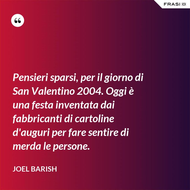 Pensieri sparsi, per il giorno di San Valentino 2004. Oggi è una festa inventata dai fabbricanti di cartoline d'auguri per fare sentire di merda le persone. - Joel Barish