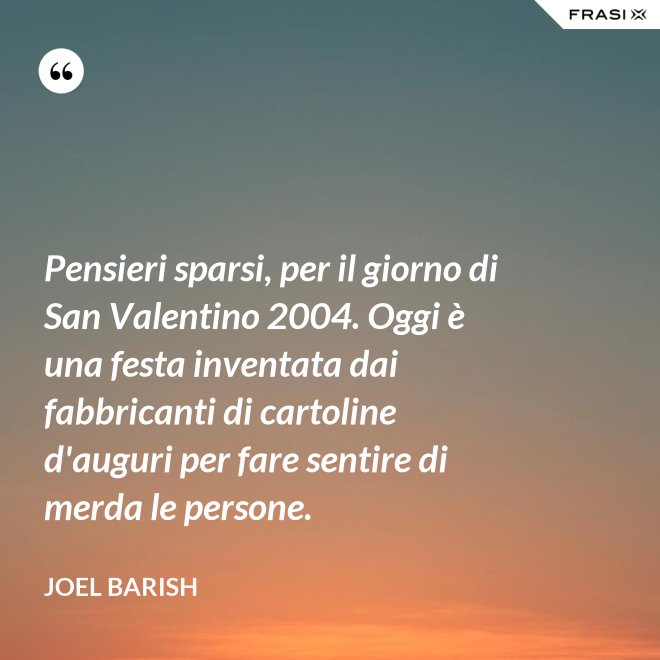Pensieri sparsi, per il giorno di San Valentino 2004. Oggi è una festa inventata dai fabbricanti di cartoline d'auguri per fare sentire di merda le persone. - Joel Barish
