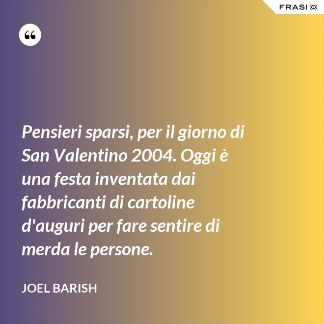 Pensieri sparsi, per il giorno di San Valentino 2004. Oggi è una festa inventata dai fabbricanti di cartoline d'auguri per fare sentire di merda le persone. - Joel Barish