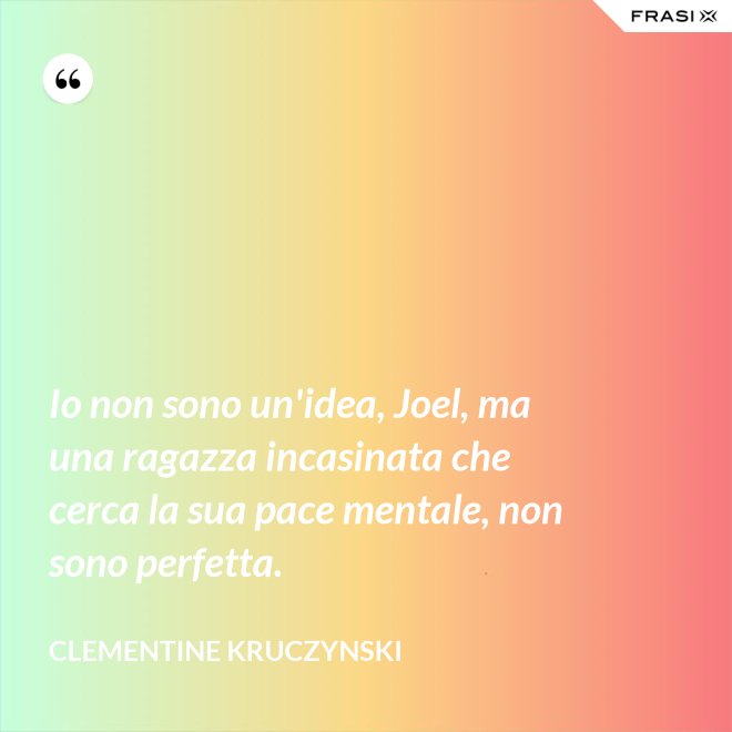 Io non sono un'idea, Joel, ma una ragazza incasinata che cerca la sua pace mentale, non sono perfetta. - Clementine Kruczynski