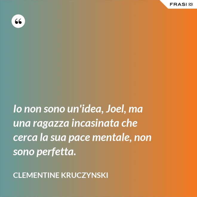 Io non sono un'idea, Joel, ma una ragazza incasinata che cerca la sua pace mentale, non sono perfetta. - Clementine Kruczynski