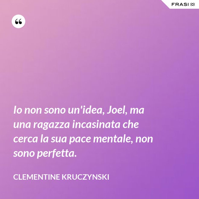 Io non sono un'idea, Joel, ma una ragazza incasinata che cerca la sua pace mentale, non sono perfetta. - Clementine Kruczynski
