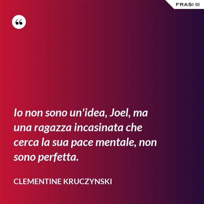 Io non sono un'idea, Joel, ma una ragazza incasinata che cerca la sua pace mentale, non sono perfetta. - Clementine Kruczynski
