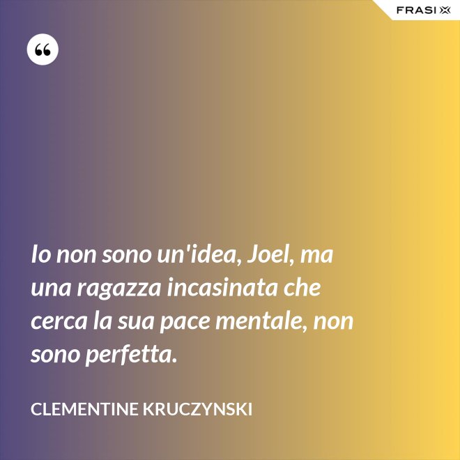 Io non sono un'idea, Joel, ma una ragazza incasinata che cerca la sua pace mentale, non sono perfetta. - Clementine Kruczynski