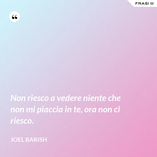Non riesco a vedere niente che non mi piaccia in te, ora non ci riesco. - Joel Barish
