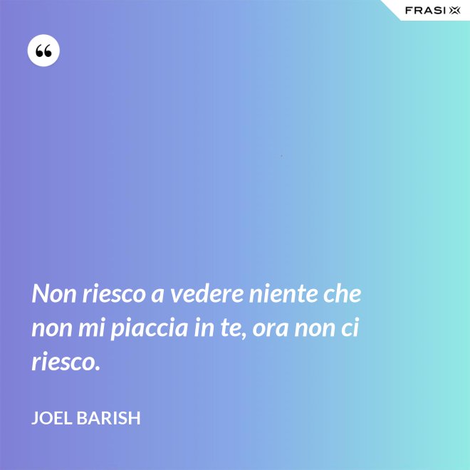 Non riesco a vedere niente che non mi piaccia in te, ora non ci riesco. - Joel Barish