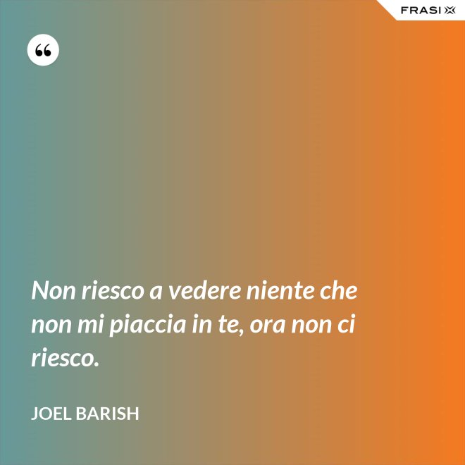 Non riesco a vedere niente che non mi piaccia in te, ora non ci riesco. - Joel Barish