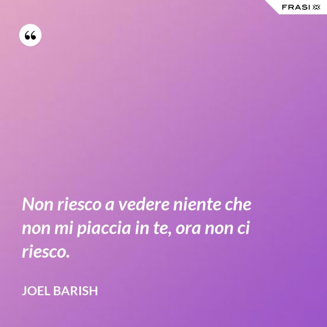 Non riesco a vedere niente che non mi piaccia in te, ora non ci riesco. - Joel Barish