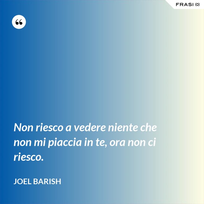 Non riesco a vedere niente che non mi piaccia in te, ora non ci riesco. - Joel Barish