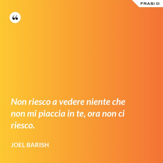 Non riesco a vedere niente che non mi piaccia in te, ora non ci riesco. - Joel Barish