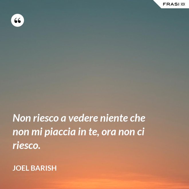 Non riesco a vedere niente che non mi piaccia in te, ora non ci riesco. - Joel Barish