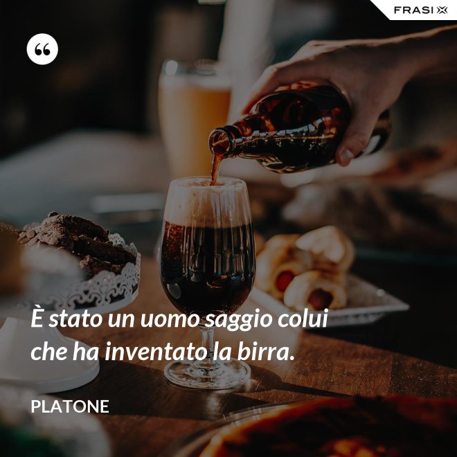 È stato un uomo saggio colui che ha inventato la birra. - Platone