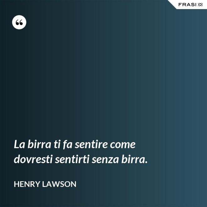 La birra ti fa sentire come dovresti sentirti senza birra. - Henry Lawson