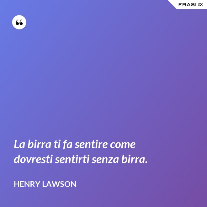 La birra ti fa sentire come dovresti sentirti senza birra. - Henry Lawson