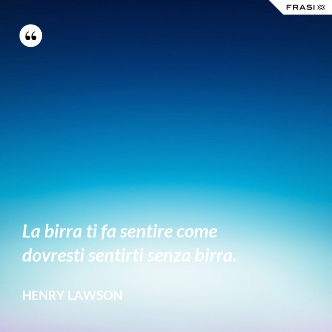 La birra ti fa sentire come dovresti sentirti senza birra. - Henry Lawson