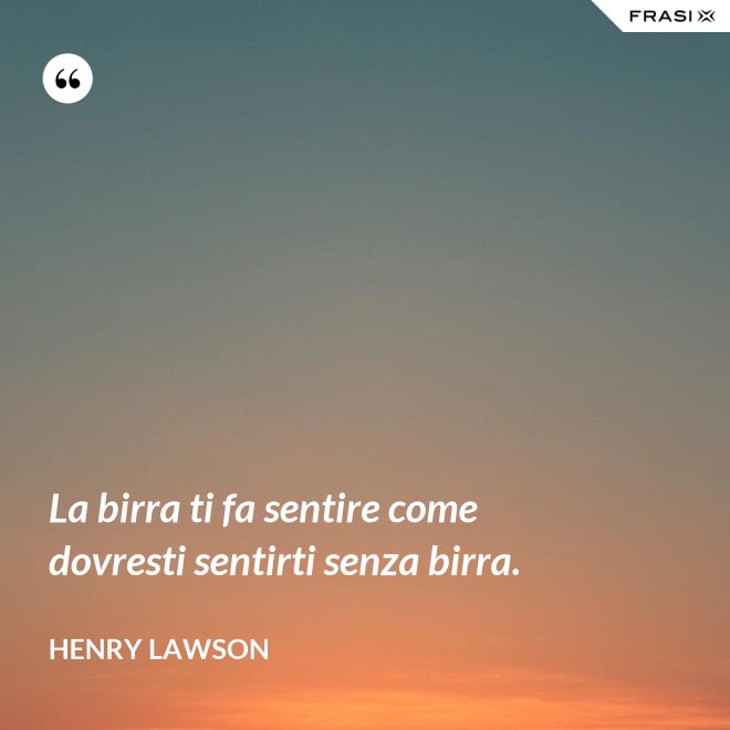 La birra ti fa sentire come dovresti sentirti senza birra. - Henry Lawson