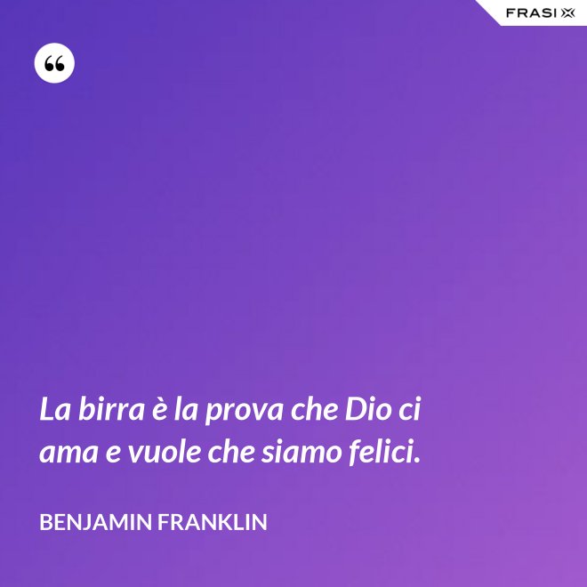 La birra è la prova che Dio ci ama e vuole che siamo felici. - Benjamin Franklin