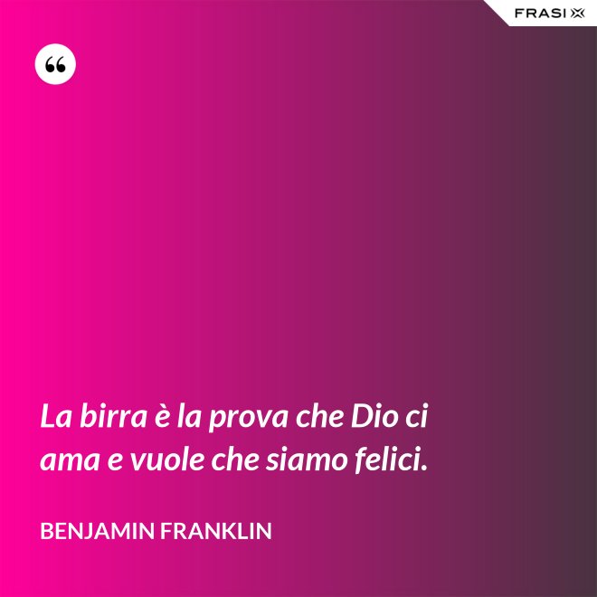 La birra è la prova che Dio ci ama e vuole che siamo felici. - Benjamin Franklin