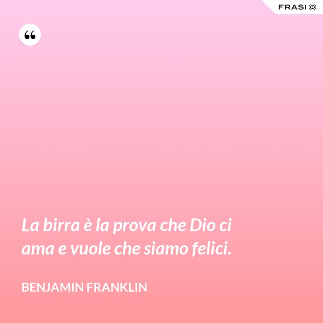 La birra è la prova che Dio ci ama e vuole che siamo felici. - Benjamin Franklin