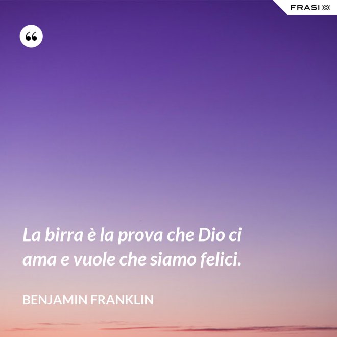 La birra è la prova che Dio ci ama e vuole che siamo felici. - Benjamin Franklin