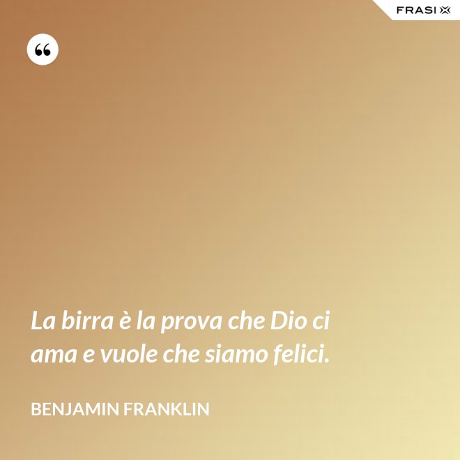 La birra è la prova che Dio ci ama e vuole che siamo felici. - Benjamin Franklin