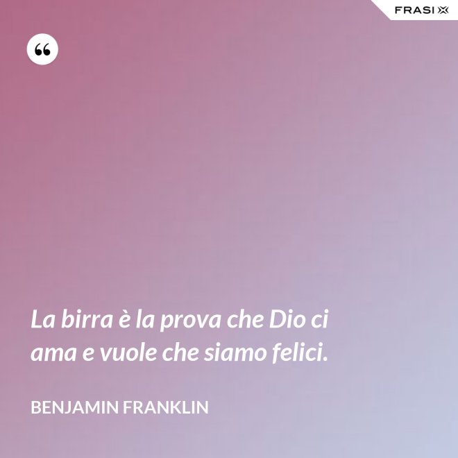 La birra è la prova che Dio ci ama e vuole che siamo felici. - Benjamin Franklin