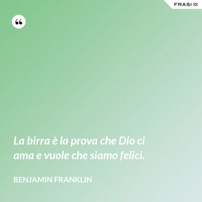 La birra è la prova che Dio ci ama e vuole che siamo felici. - Benjamin Franklin