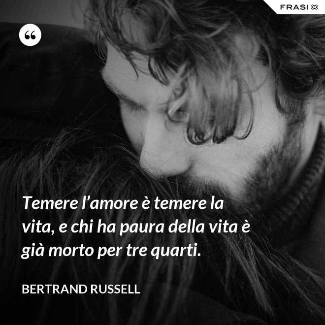 Temere l’amore è temere la vita, e chi ha paura della vita è già morto per tre quarti. - Bertrand Russell