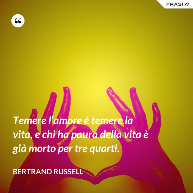 Temere l’amore è temere la vita, e chi ha paura della vita è già morto per tre quarti. - Bertrand Russell