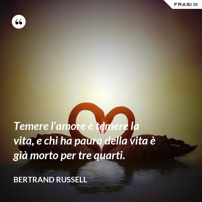 Temere l’amore è temere la vita, e chi ha paura della vita è già morto per tre quarti. - Bertrand Russell