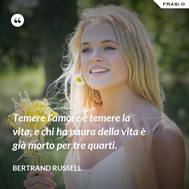 Temere l’amore è temere la vita, e chi ha paura della vita è già morto per tre quarti. - Bertrand Russell