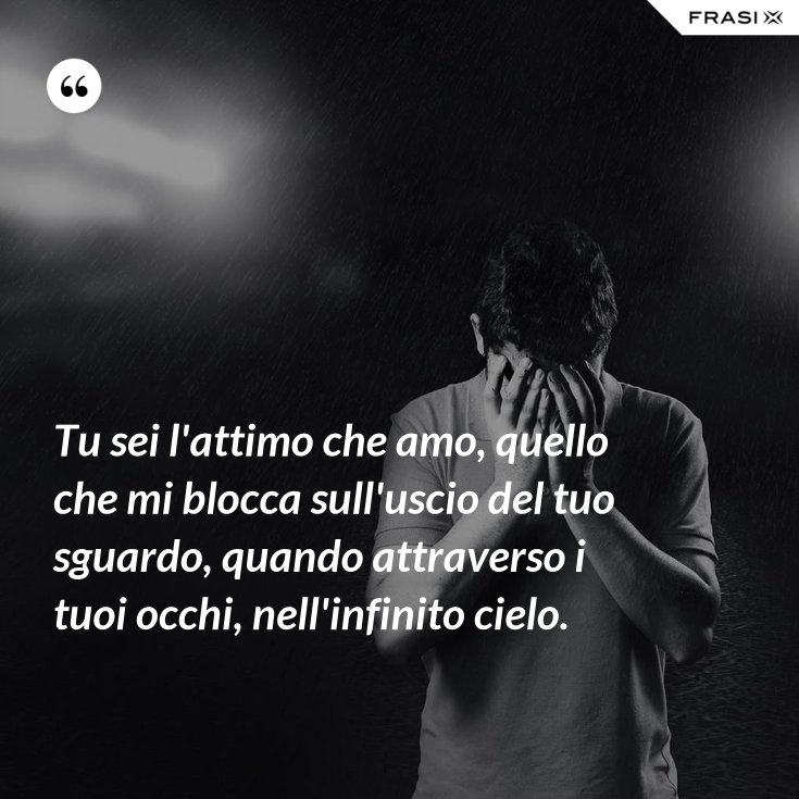 Tu sei l'attimo che amo, quello che mi blocca sull'uscio del tuo sguardo, quando attraverso i Tu sei l'attimo che amo, quello che mi blocca sull'uscio del tuo sguardo, quando attraverso i