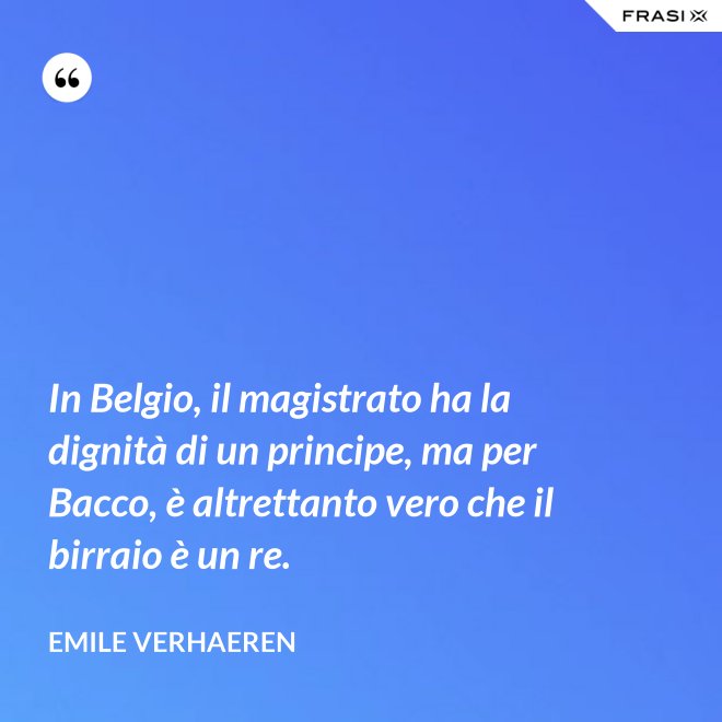 In Belgio, il magistrato ha la dignità di un principe, ma per Bacco, è altrettanto vero che il birraio è un re. - Emile Verhaeren