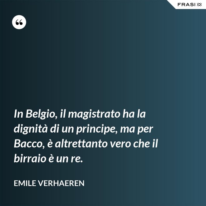 In Belgio, il magistrato ha la dignità di un principe, ma per Bacco, è altrettanto vero che il birraio è un re. - Emile Verhaeren