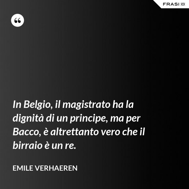 In Belgio, il magistrato ha la dignità di un principe, ma per Bacco, è altrettanto vero che il birraio è un re. - Emile Verhaeren
