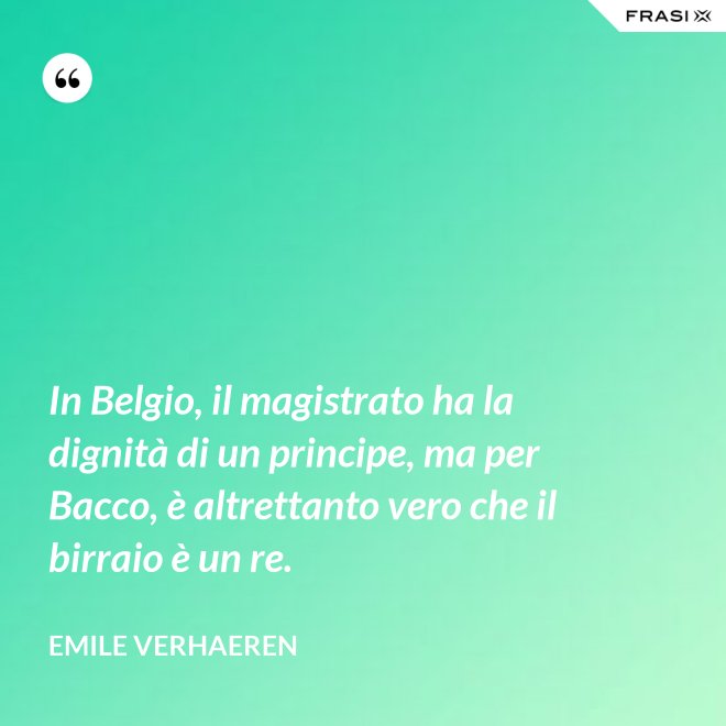 In Belgio, il magistrato ha la dignità di un principe, ma per Bacco, è altrettanto vero che il birraio è un re. - Emile Verhaeren