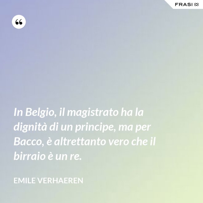 In Belgio, il magistrato ha la dignità di un principe, ma per Bacco, è altrettanto vero che il birraio è un re. - Emile Verhaeren