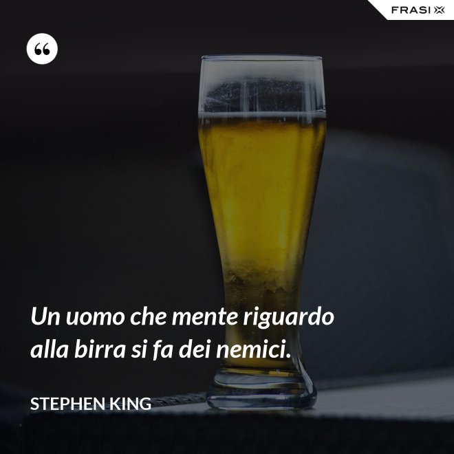 Un uomo che mente riguardo alla birra si fa dei nemici. - Stephen King
