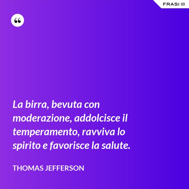La birra, bevuta con moderazione, addolcisce il temperamento, ravviva lo spirito e favorisce la salute. - Thomas Jefferson