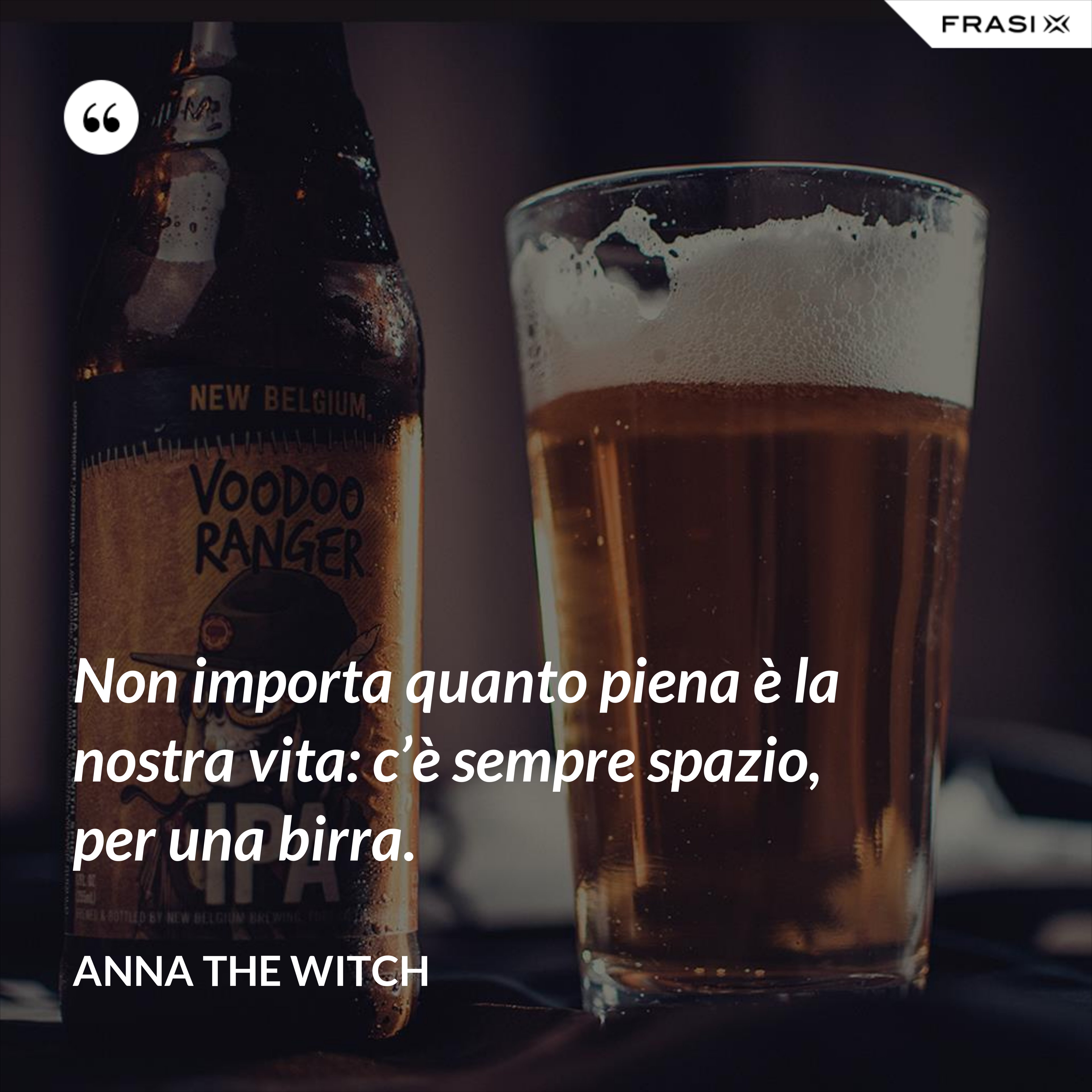 Non importa quanto piena è la nostra vita: c’è sempre spazio, per una birra. - Anna the Witch