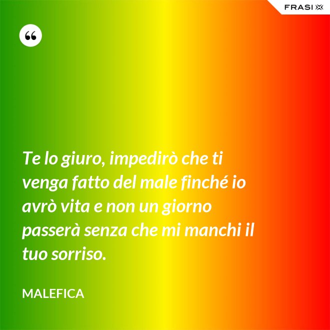 Te lo giuro, impedirò che ti venga fatto del male finché io avrò vita e non un giorno passerà senza che mi manchi il tuo sorriso. - Malefica
